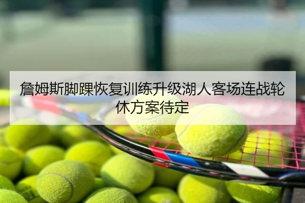 詹姆斯脚踝恢复训练升级湖人客场连战轮休方案待定