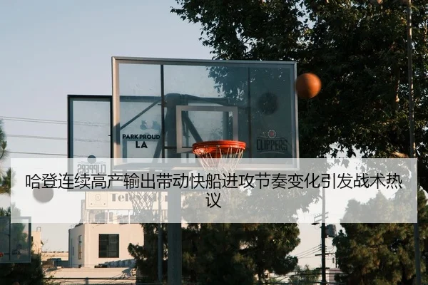 哈登连续高产输出带动快船进攻节奏变化引发战术热议